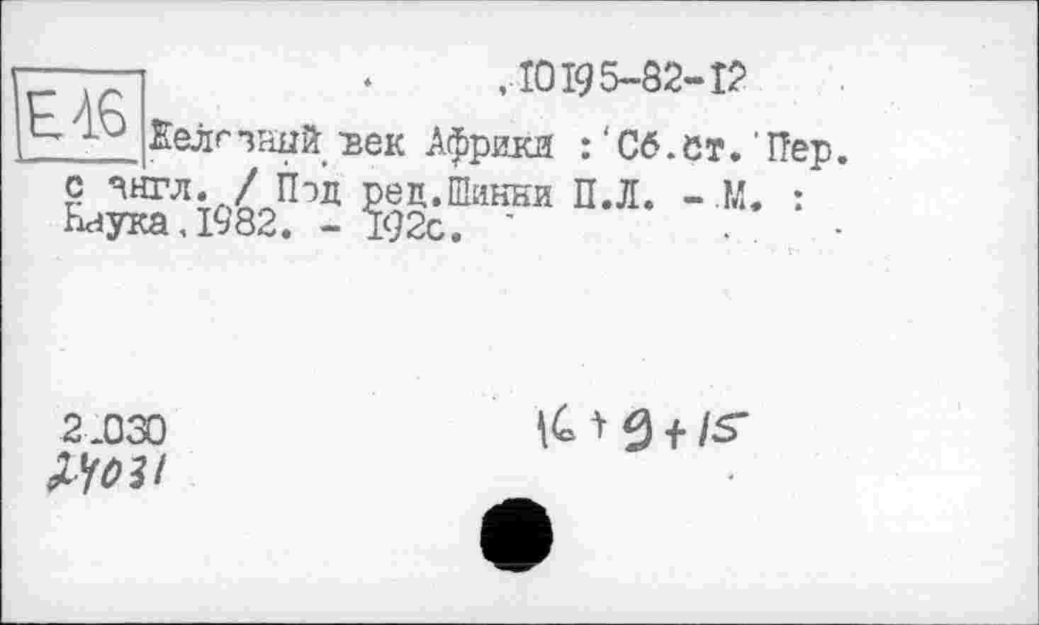 ﻿—.	,10195-82-1?
‘-'■I1'-* Делгзний/век Африки :‘С6.Вт. Пер. с чнгл. / Пэд ред.Шинни П.Л. - М. : Наука,1982. - 192с. '	.	.
2 .030	It t 3 + /S’
^Ч6И